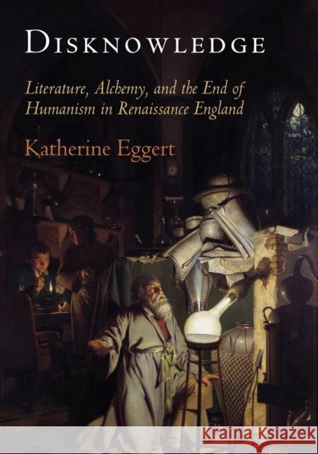 Disknowledge: How Alchemy Transmitted Ignorance in Renaissance England Katherine Eggert 9780812247510