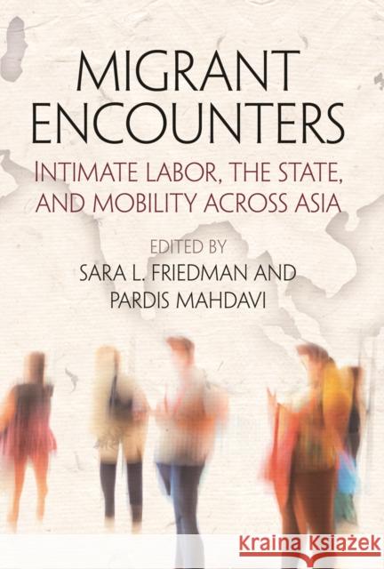 Migrant Encounters: Intimate Labor, the State, and Mobility Across Asia Sara Friedman Pardis Mahdavi 9780812247541 University of Pennsylvania Press