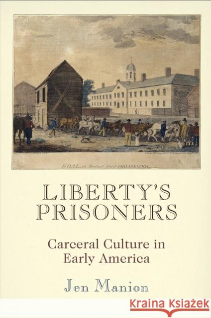 Liberty's Prisoners: Carceral Culture in Early America Jen Manion 9780812247572 University of Pennsylvania Press