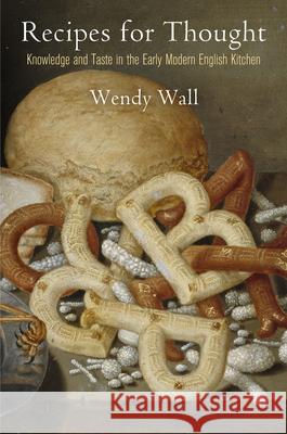 Recipes for Thought: Knowledge and Taste in the Early Modern English Kitchen Wendy Wall 9780812247589 University of Pennsylvania Press