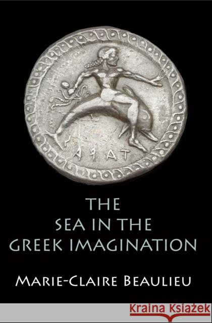 The Sea in the Greek Imagination Marie-Claire Beaulieu 9780812247657