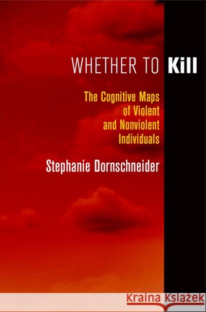 Whether to Kill: The Cognitive Maps of Violent and Nonviolent Individuals Stephanie Dornschneider 9780812247701 University of Pennsylvania Press