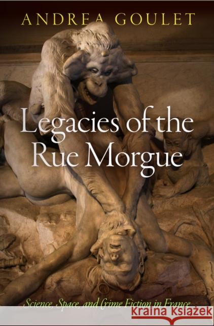 Legacies of the Rue Morgue: Science, Space, and Crime Fiction in France Andrea Goulet 9780812247794 University of Pennsylvania Press