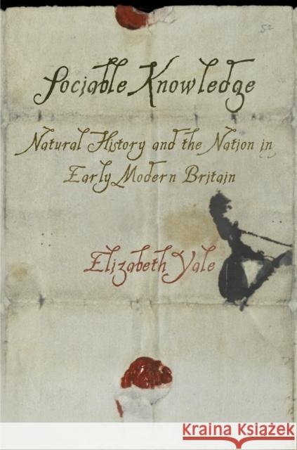 Sociable Knowledge: Natural History and the Nation in Early Modern Britain Elizabeth Yale   9780812247817 University of Pennsylvania Press