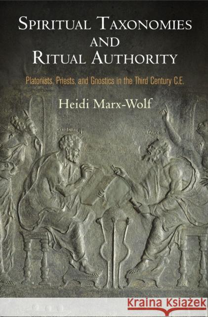Spiritual Taxonomies and Ritual Authority: Platonists, Priests, and Gnostics in the Third Century C.E. Heidi Marx-Wolf 9780812247893 University of Pennsylvania Press