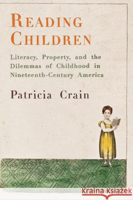 Reading Children: Literacy, Property, and the Dilemmas of Childhood in Nineteenth-Century America Crain, Patricia 9780812247961 University of Pennsylvania Press