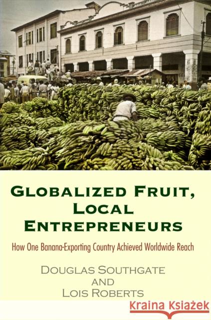 Globalized Fruit, Local Entrepreneurs: How One Banana-Exporting Country Achieved Worldwide Reach Douglas Southgate 9780812248074