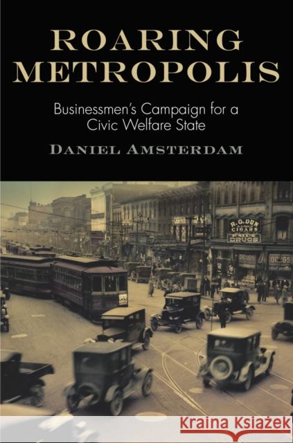 Roaring Metropolis: Businessmen's Campaign for a Civic Welfare State Amsterdam, Daniel 9780812248104 University of Pennsylvania Press