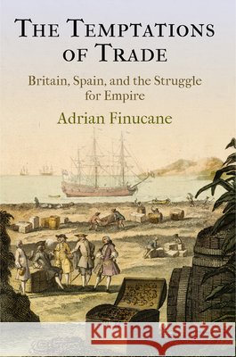 The Temptations of Trade: Britain, Spain, and the Struggle for Empire Adrian Finucane 9780812248128 University of Pennsylvania Press