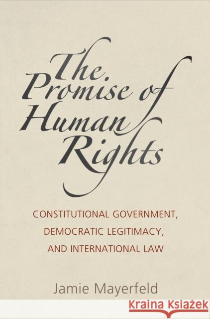 The Promise of Human Rights: Constitutional Government, Democratic Legitimacy, and International Law Jamie Mayerfeld 9780812248166 University of Pennsylvania Press