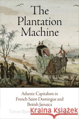 The Plantation Machine: Atlantic Capitalism in French Saint-Domingue and British Jamaica Trvor Burnard 9780812248296 University of Pennsylvania Press