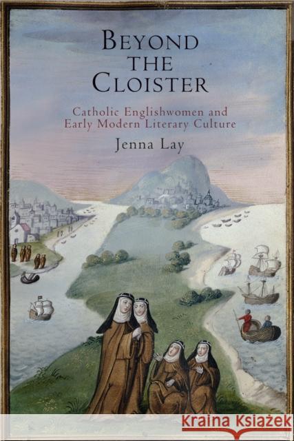 Beyond the Cloister: Catholic Englishwomen and Early Modern Literary Culture Jenna Lay 9780812248388 University of Pennsylvania Press