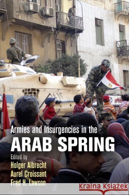 Armies and Insurgencies in the Arab Spring Holger Albrecht Aurel Croissant Fred H. Lawson 9780812248548 University of Pennsylvania Press