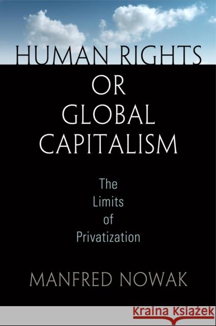 Human Rights or Global Capitalism: The Limits of Privatization Manfred Nowak 9780812248753 University of Pennsylvania Press