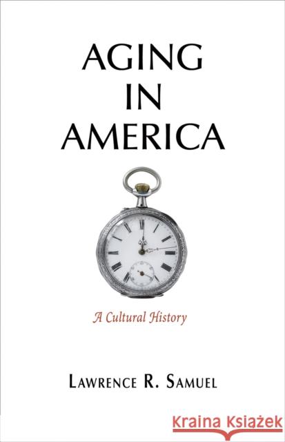 Aging in America: A Cultural History Lawrence R. Samuel 9780812248838 University of Pennsylvania Press