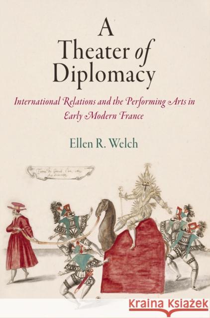 A Theater of Diplomacy: International Relations and the Performing Arts in Early Modern France Ellen R. Welch 9780812249002 University of Pennsylvania Press