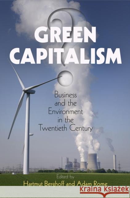 Green Capitalism?: Business and the Environment in the Twentieth Century Hartmut Berghoff Adam Rome 9780812249019 University of Pennsylvania Press