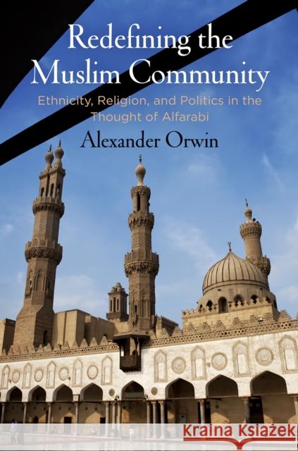 Redefining the Muslim Community: Ethnicity, Religion, and Politics in the Thought of Alfarabi Alexander Orwin 9780812249040