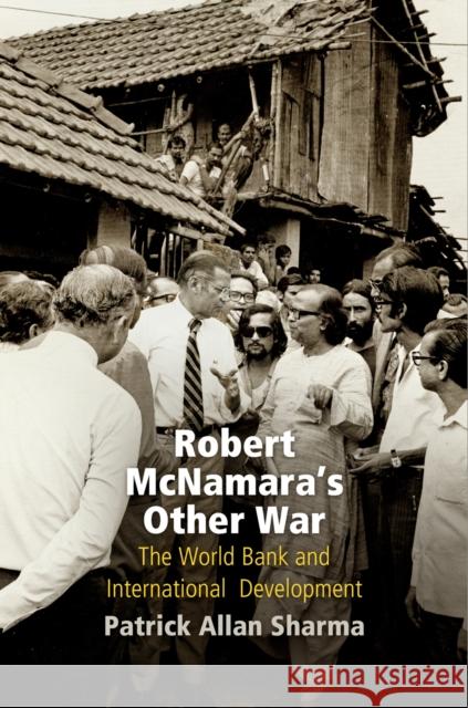 Robert McNamara's Other War: The World Bank and International Development Patrick Allan Sharma 9780812249064 University of Pennsylvania Press