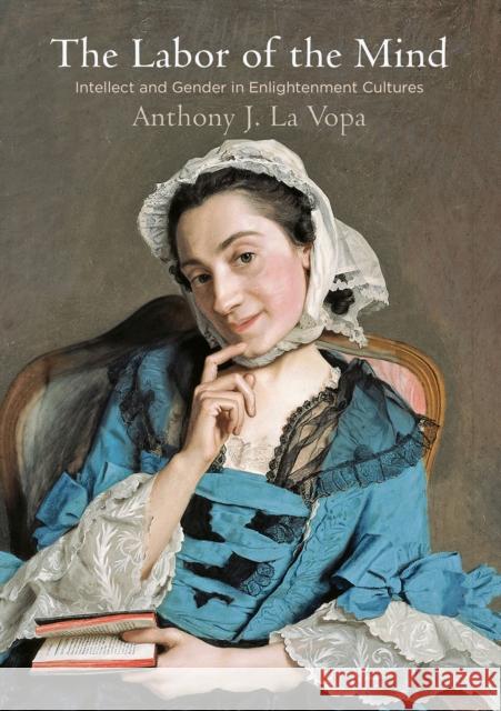 The Labor of the Mind: Intellect and Gender in Enlightenment Cultures Vopa, Anthony J. La 9780812249286 University of Pennsylvania Press