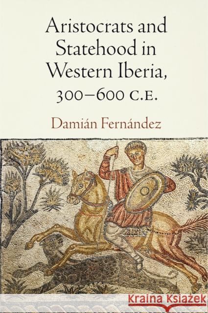 Aristocrats and Statehood in Western Iberia, 300-600 C.E. Damiaan Fernaandez 9780812249460 University of Pennsylvania Press