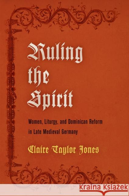 Ruling the Spirit: Women, Liturgy, and Dominican Reform in Late Medieval Germany Claire Taylor Jones 9780812249552