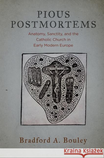 Pious Postmortems: Anatomy, Sanctity, and the Catholic Church in Early Modern Europe Bradford A. Bouley 9780812249576 University of Pennsylvania Press