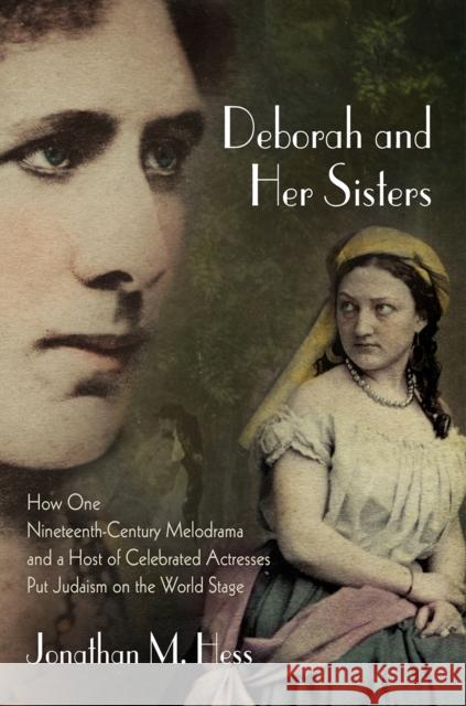 Deborah and Her Sisters: How One Nineteenth-Century Melodrama and a Host of Celebrated Actresses Put Judaism on the World Stage Jonathan M. Hess 9780812249583 University of Pennsylvania Press