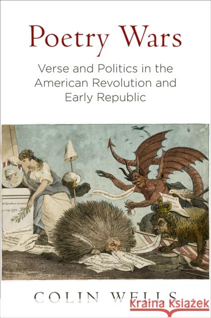 Poetry Wars: Verse and Politics in the American Revolution and Early Republic Colin Wells 9780812249651 University of Pennsylvania Press