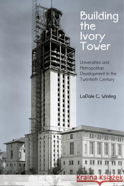 Building the Ivory Tower: Universities and Metropolitan Development in the Twentieth Century Ladale C. Winling 9780812249682 University of Pennsylvania Press