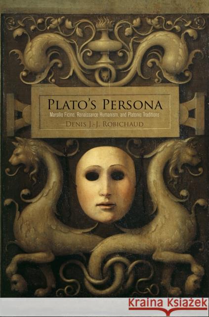 Plato's Persona: Marsilio Ficino, Renaissance Humanism, and Platonic Traditions Denis J. Robichaud 9780812249859 University of Pennsylvania Press