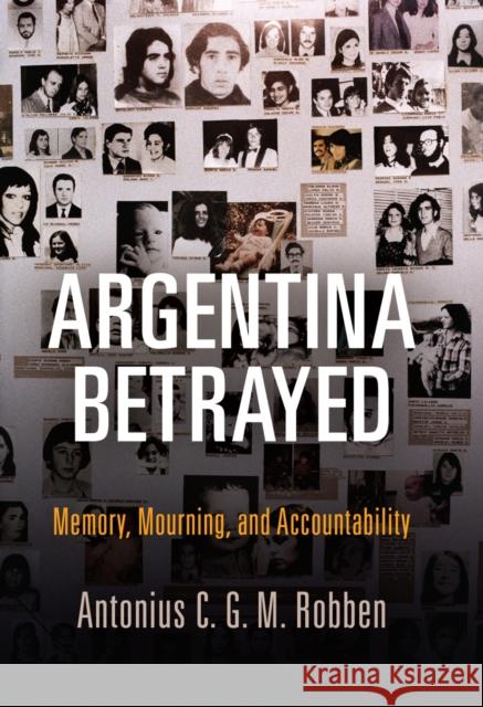 Argentina Betrayed: Memory, Mourning, and Accountability Antonius C. G. M. Robben 9780812250053 University of Pennsylvania Press