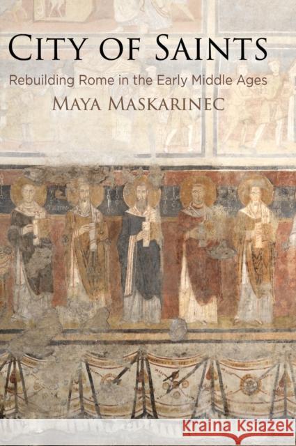 City of Saints: Rebuilding Rome in the Early Middle Ages Maya Maskarinec 9780812250084 University of Pennsylvania Press