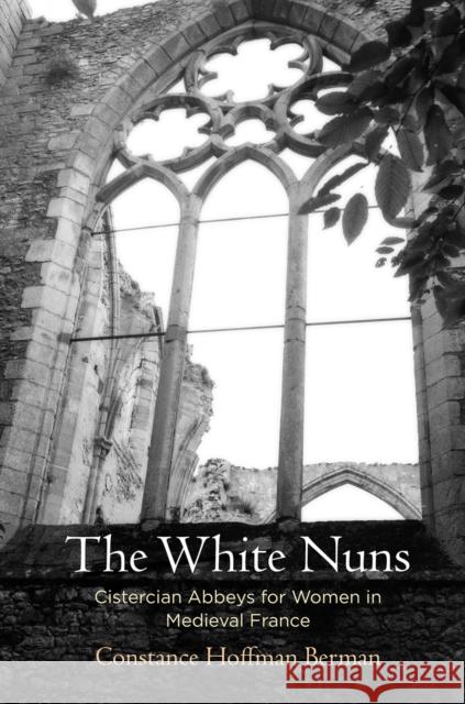 The White Nuns: Cistercian Abbeys for Women in Medieval France Constance Hoffman Berman 9780812250107