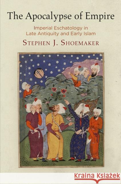 The Apocalypse of Empire: Imperial Eschatology in Late Antiquity and Early Islam Stephen J. Shoemaker 9780812250404 University of Pennsylvania Press