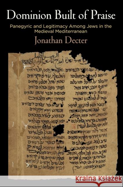 Dominion Built of Praise: Panegyric and Legitimacy Among Jews in the Medieval Mediterranean Jonathan P. Decter 9780812250411