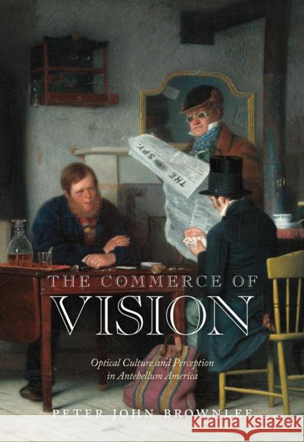 The Commerce of Vision: Optical Culture and Perception in Antebellum America Peter Brownlee 9780812250428 University of Pennsylvania Press