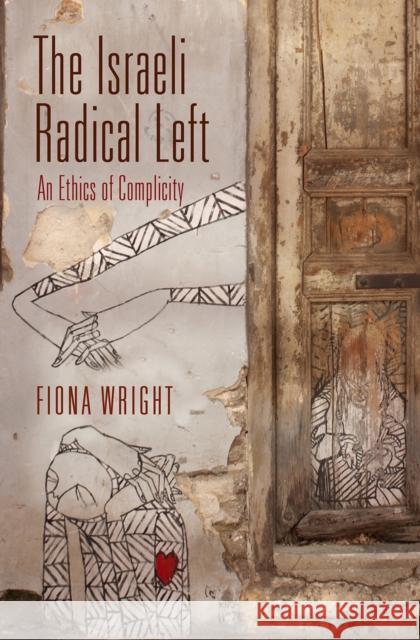 The Israeli Radical Left: An Ethics of Complicity Fiona Wright 9780812250473 University of Pennsylvania Press