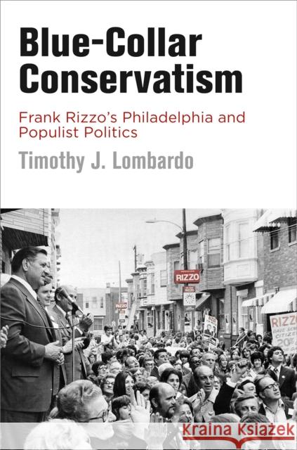 Blue-Collar Conservatism: Frank Rizzo's Philadelphia and Populist Politics Timothy J. Lombardo 9780812250541 University of Pennsylvania Press