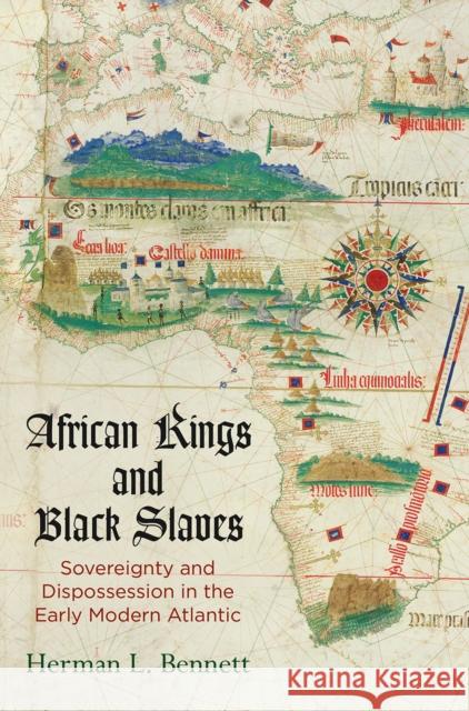 African Kings and Black Slaves: Sovereignty and Dispossession in the Early Modern Atlantic Herman L. Bennett 9780812250633 University of Pennsylvania Press