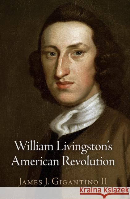 William Livingston's American Revolution James J. Gigantino 9780812250640 University of Pennsylvania Press