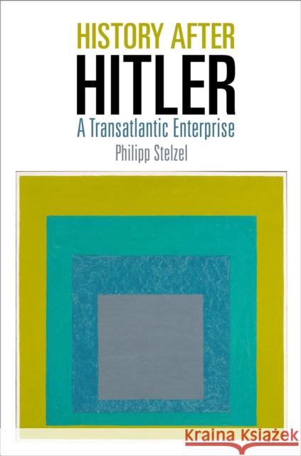 History After Hitler: A Transatlantic Enterprise Philipp Stelzel 9780812250657