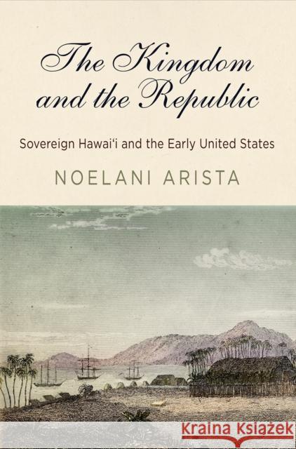 The Kingdom and the Republic: Sovereign Hawaiʻi and the Early United States Arista, Noelani 9780812250732 University of Pennsylvania Press