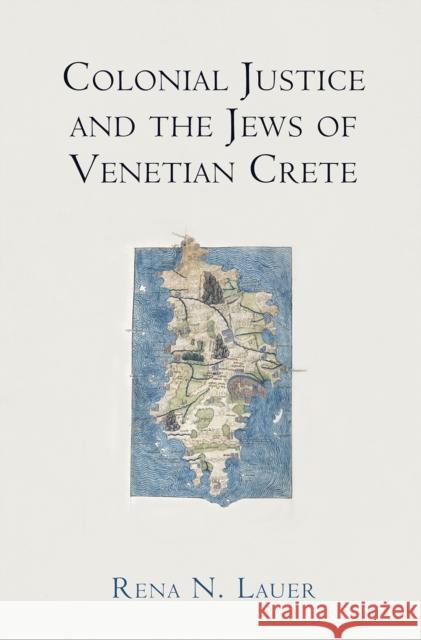 Colonial Justice and the Jews of Venetian Crete Rena N. Lauer 9780812250886 University of Pennsylvania Press