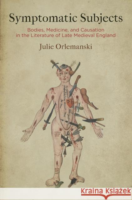 Symptomatic Subjects: Bodies, Medicine, and Causation in the Literature of Late Medieval England Julie Orlemanski 9780812250909 University of Pennsylvania Press