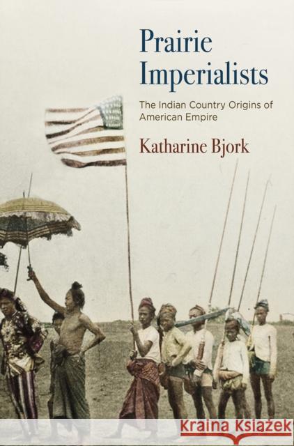 Prairie Imperialists: The Indian Country Origins of American Empire Katharine Bjork 9780812251005 University of Pennsylvania Press