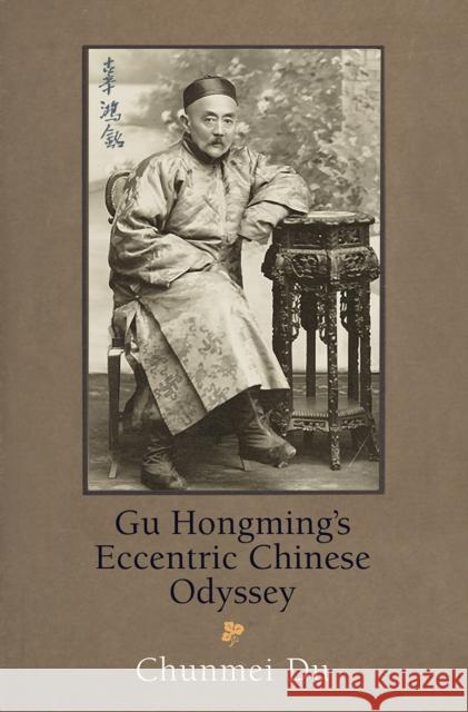 Gu Hongming's Eccentric Chinese Odyssey  9780812251203 University of Pennsylvania Press