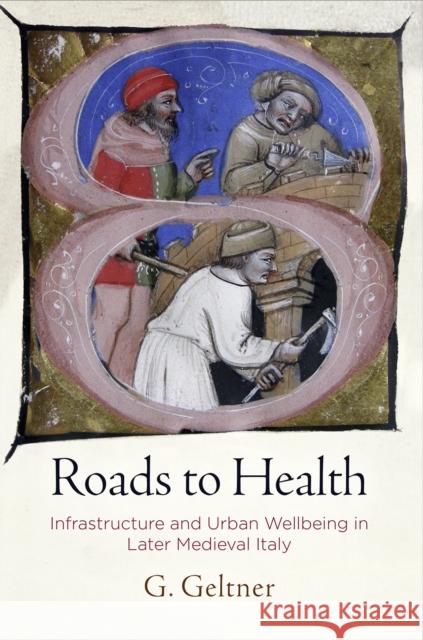 Roads to Health: Infrastructure and Urban Wellbeing in Later Medieval Italy Geltner, G. 9780812251357