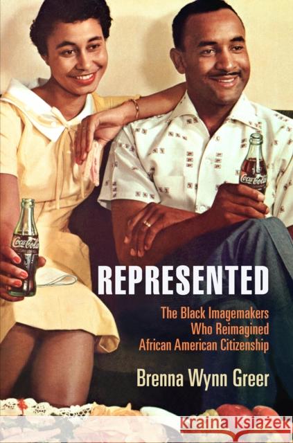 Represented: The Black Imagemakers Who Reimagined African American Citizenship Brenna Wynn Greer 9780812251432 University of Pennsylvania Press