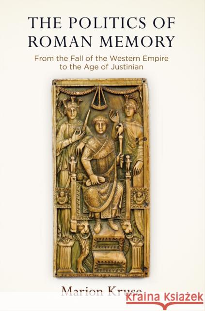 The Politics of Roman Memory: From the Fall of the Western Empire to the Age of Justinian  9780812251623 University of Pennsylvania Press